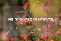 美国4月制造业产出因汽车生产疲软下滑