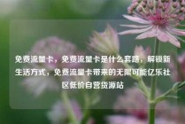 免费流量卡，免费流量卡是什么套路，解锁新生活方式，免费流量卡带来的无限可能亿乐社区低价自营货源站