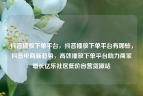 抖音播放下单平台，抖音播放下单平台有哪些，抖音电商新趋势，高效播放下单平台助力商家增长亿乐社区低价自营货源站