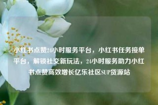 小红书点赞24小时服务平台，小红书任务接单平台，解锁社交新玩法，24小时服务助力小红书点赞高效增长亿乐社区SUP货源站