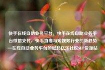 快手在线自助业务平台，快手在线自助业务平台微信支付，快手直播与短视频行业的新趋势—在线自助业务平台的崛起亿乐社区SUP货源站