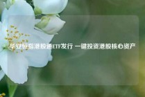华安恒指港股通ETF发行 一键投资港股核心资产