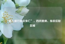 “老人银行取款身亡”，四问重病、身故后取款难