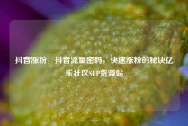 抖音涨粉，抖音流量密码，快速涨粉的秘诀亿乐社区SUP货源站
