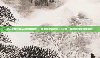 0元免费领取qq10000赞 - 免费领取QQ10,000赞，让你的账号热度飙升!