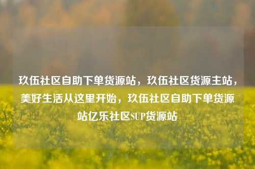 玖伍社区自助下单货源站，玖伍社区货源主站，美好生活从这里开始，玖伍社区自助下单货源站亿乐社区SUP货源站  第1张