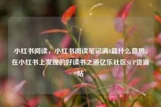 小红书阅读，小红书阅读笔记满8篇什么意思，在小红书上发现的好读书之道亿乐社区SUP货源站
