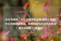 小红书阅读，小红书阅读笔记满8篇什么意思，小红书阅读新风尚，探索时尚与生活的无限可能亿乐社区SUP货源站
