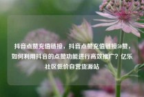抖音点赞充值链接，抖音点赞充值链接50赞，如何利用抖音的点赞功能进行高效推广？亿乐社区低价自营货源站