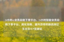 24小时dy业务自助下单平台，24小时智能业务自助下单平台，简化流程、提升效率的新选择亿乐社区SUP货源站