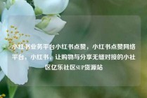 小红书业务平台小红书点赞，小红书点赞网络平台，小红书，让购物与分享无缝对接的小社区亿乐社区SUP货源站
