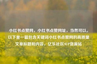 小红书点赞网，小红书点赞网址，当然可以。以下是一篇包含关键词小红书点赞网的高质量文章标题和内容，亿乐社区SUP货源站