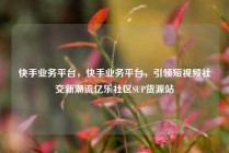 快手业务平台，快手业务平台，引领短视频社交新潮流亿乐社区SUP货源站