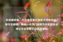 抖音播放量，抖音播放量达到多少才有收益，飙升至巅峰！揭秘抖音热门视频为何能霸屏全球亿乐社区低价自营货源站