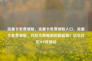 流量卡免费领取，流量卡免费领取入口，流量卡免费领取，开启无限畅游的新篇章！亿乐社区SUP货源站