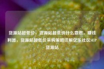 货源站超低价，货源站超低价什么意思，赚钱利器，货源站超低价采购策略详解亿乐社区SUP货源站