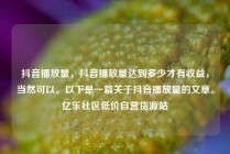 抖音播放量，抖音播放量达到多少才有收益，当然可以。以下是一篇关于抖音播放量的文章。亿乐社区低价自营货源站