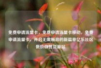 免费申请流量卡，免费申请流量卡移动，免费申请流量卡，开启无限畅游的新篇章亿乐社区低价自营货源站