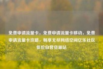 免费申请流量卡，免费申请流量卡移动，免费申请流量卡攻略，畅享无尽网络空间亿乐社区低价自营货源站