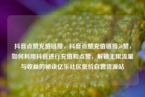 抖音点赞充值链接，抖音点赞充值链接50赞，如何利用抖音进行充值和点赞，解锁无限流量与收益的秘诀亿乐社区低价自营货源站