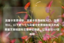 流量卡免费领取，流量卡免费领取入口，当然可以。以下是一个与流量卡免费领取相关的高质量文章标题和主要内容概要。亿乐社区SUP货源站