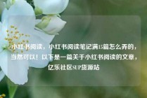 小红书阅读，小红书阅读笔记满15篇怎么弄的，当然可以！以下是一篇关于小红书阅读的文章，亿乐社区SUP货源站