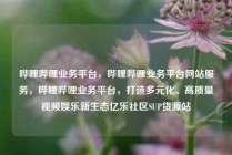 哔哩哔哩业务平台，哔哩哔哩业务平台网站服务，哔哩哔哩业务平台，打造多元化、高质量视频娱乐新生态亿乐社区SUP货源站