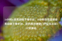 24小时dy业务自助下单平台，24小时在线直销业务自助下单平台，您的高效便捷门户亿乐社区SUP货源站