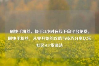 刷快手粉丝，快手24小时在线下单平台免费，刷快手粉丝，从零开始的攻略与技巧分享亿乐社区SUP货源站