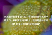 纯流量卡免费申请入口，移动纯流量卡免费申请入口，轻松获取纯流量卡，享受免费畅享网络！亿乐社区低价自营货源站