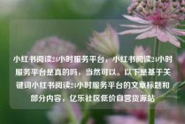 小红书阅读24小时服务平台，小红书阅读24小时服务平台是真的吗，当然可以。以下是基于关键词小红书阅读24小时服务平台的文章标题和部分内容，亿乐社区低价自营货源站