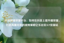 抖音刷播放量平台，如何在抖音上提升播放量，打造高曝光度的视频策略亿乐社区SUP货源站