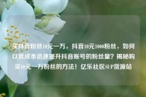 买抖音粉丝10元一万，抖音10元1000粉丝，如何以低成本迅速提升抖音账号的粉丝量？揭秘购买10元一万粉丝的方法！亿乐社区SUP货源站