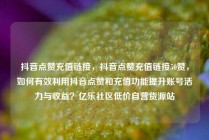 抖音点赞充值链接，抖音点赞充值链接50赞，如何有效利用抖音点赞和充值功能提升账号活力与收益？亿乐社区低价自营货源站