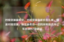 对接货源最低价，对接货源最低价怎么算，精准对接货源，锁定最低价—您的采购新选择亿乐社区SUP货源站