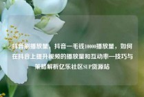 抖音刷播放量，抖音一毛钱10000播放量，如何在抖音上提升视频的播放量和互动率—技巧与策略解析亿乐社区SUP货源站