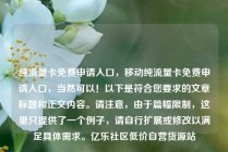 纯流量卡免费申请入口，移动纯流量卡免费申请入口，当然可以！以下是符合您要求的文章标题和正文内容。请注意，由于篇幅限制，这里只提供了一个例子，请自行扩展或修改以满足具体需求。亿乐社区低价自营货源站