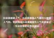 抖音直播刷人气，抖音直播刷人气票可以增加人气吗，如何利用抖音直播提升人气和销量亿乐社区低价自营货源站