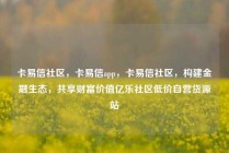 卡易信社区，卡易信app，卡易信社区，构建金融生态，共享财富价值亿乐社区低价自营货源站