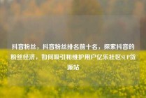 抖音粉丝，抖音粉丝排名前十名，探索抖音的粉丝经济，如何吸引和维护用户亿乐社区SUP货源站
