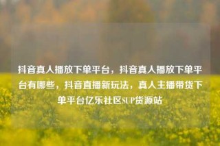 抖音真人播放下单平台，抖音真人播放下单平台有哪些，抖音直播新玩法，真人主播带货下单平台亿乐社区SUP货源站
