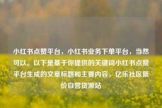 小红书点赞平台，小红书业务下单平台，当然可以。以下是基于你提供的关键词小红书点赞平台生成的文章标题和主要内容。亿乐社区低价自营货源站