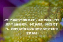 小红书阅读24小时服务平台，小红书阅读24小时服务平台是真的吗，小红书阅读24小时服务平台，您的全天候知识获取伙伴亿乐社区低价自营货源站