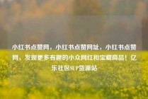 小红书点赞网，小红书点赞网址，小红书点赞网，发现更多有趣的小众网红和宝藏商品！亿乐社区SUP货源站
