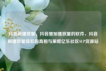抖音刷播放量，抖音增加播放量的软件，抖音刷播放量背后的真相与策略亿乐社区SUP货源站