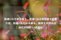 联通19元无限流量卡，联通19元无限流量卡套餐介绍，联通19元无限流量卡，畅享无尽网络自由亿乐社区SUP货源站