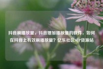 抖音刷播放量，抖音增加播放量的软件，如何在抖音上有效刷播放量？亿乐社区SUP货源站