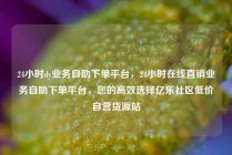 24小时dy业务自助下单平台，24小时在线直销业务自助下单平台，您的高效选择亿乐社区低价自营货源站