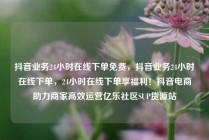 抖音业务24小时在线下单免费，抖音业务24小时在线下单，24小时在线下单享福利！抖音电商助力商家高效运营亿乐社区SUP货源站