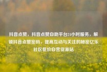 抖音点赞，抖音点赞自助平台24小时服务，解锁抖音点赞密码，提高互动与关注的秘密亿乐社区低价自营货源站